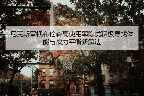 尼克斯审视布伦森高使用率隐忧积极寻找体能与战力平衡新解法