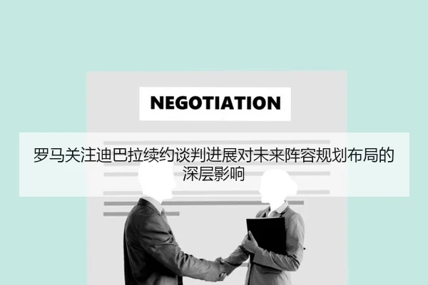 罗马关注迪巴拉续约谈判进展对未来阵容规划布局的深层影响