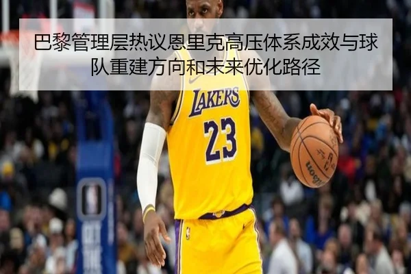 巴黎管理层热议恩里克高压体系成效与球队重建方向和未来优化路径