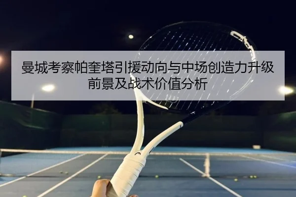曼城考察帕奎塔引援动向与中场创造力升级前景及战术价值分析