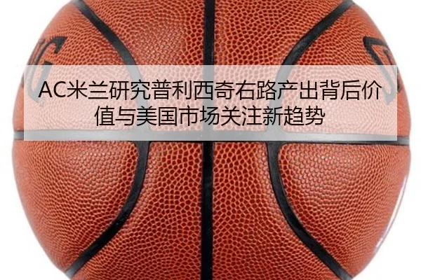 AC米兰研究普利西奇右路产出背后价值与美国市场关注新趋势