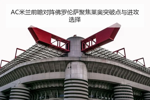 AC米兰前瞻对阵佛罗伦萨聚焦莱奥突破点与进攻选择